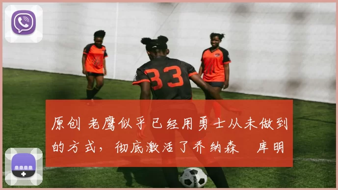 原创 老鹰似乎已经用勇士从未做到的方式,彻底激活了乔纳森・库明加