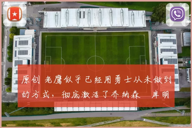 原创 老鹰似乎已经用勇士从未做到的方式,彻底激活了乔纳森・库明加