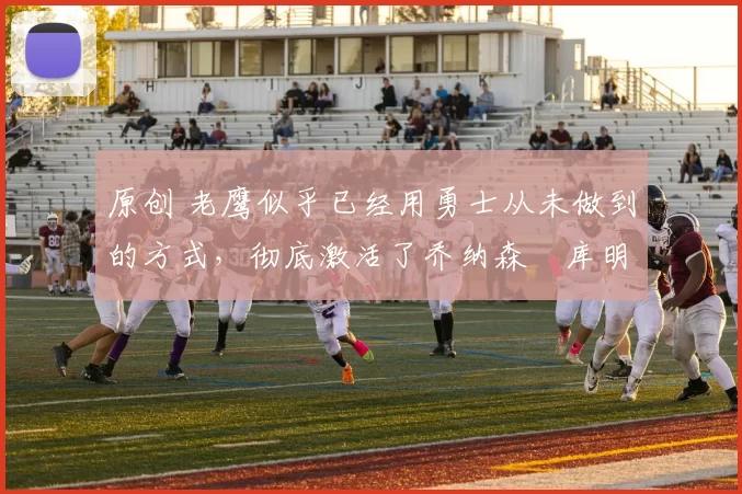 原创 老鹰似乎已经用勇士从未做到的方式，彻底激活了乔纳森・库明加