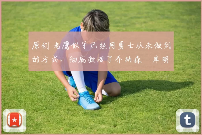 原创 老鹰似乎已经用勇士从未做到的方式,彻底激活了乔纳森・库明加