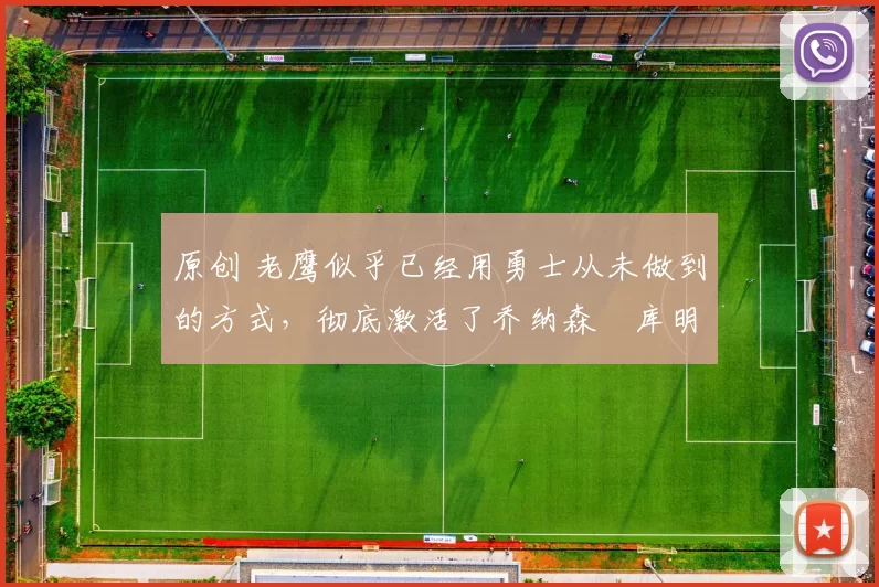 原创 老鹰似乎已经用勇士从未做到的方式，彻底激活了乔纳森・库明加