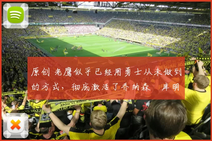 原创 老鹰似乎已经用勇士从未做到的方式，彻底激活了乔纳森・库明加