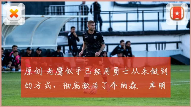 原创 老鹰似乎已经用勇士从未做到的方式，彻底激活了乔纳森・库明加