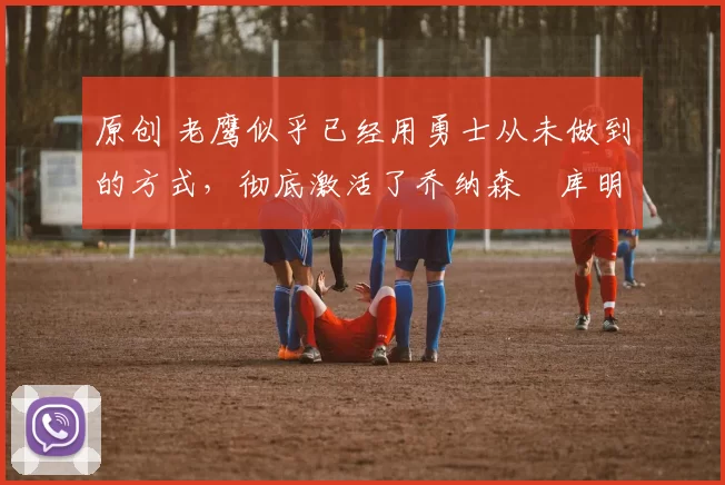 原创 老鹰似乎已经用勇士从未做到的方式,彻底激活了乔纳森・库明加