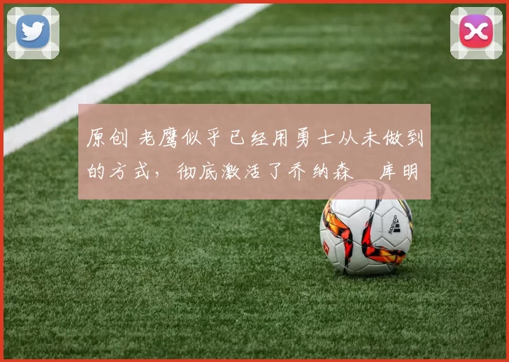 原创 老鹰似乎已经用勇士从未做到的方式，彻底激活了乔纳森・库明加