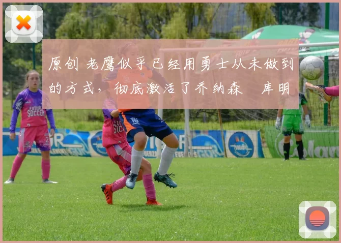 原创 老鹰似乎已经用勇士从未做到的方式,彻底激活了乔纳森・库明加