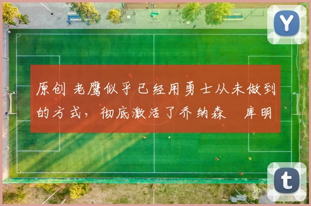 原创 老鹰似乎已经用勇士从未做到的方式，彻底激活了乔纳森・库明加