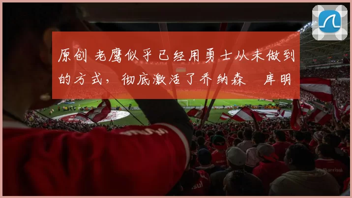 原创 老鹰似乎已经用勇士从未做到的方式,彻底激活了乔纳森・库明加