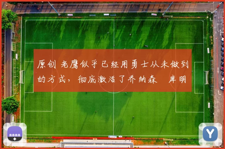 原创 老鹰似乎已经用勇士从未做到的方式，彻底激活了乔纳森・库明加