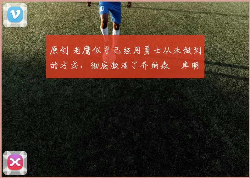 原创 老鹰似乎已经用勇士从未做到的方式，彻底激活了乔纳森・库明加