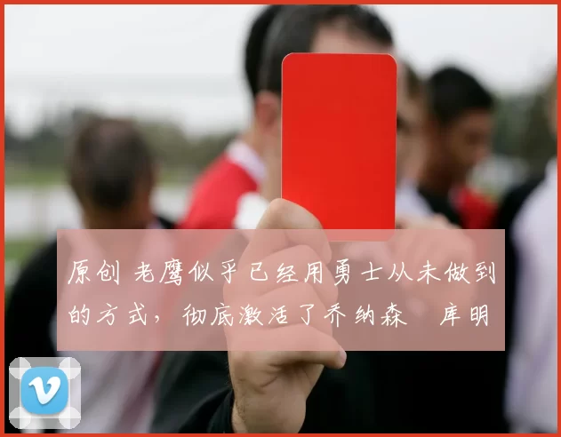 原创 老鹰似乎已经用勇士从未做到的方式,彻底激活了乔纳森・库明加