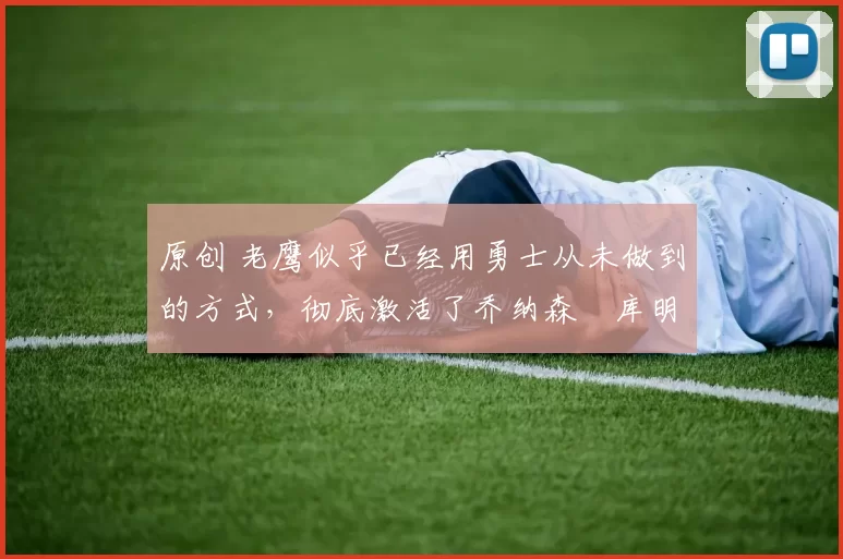 原创 老鹰似乎已经用勇士从未做到的方式,彻底激活了乔纳森・库明加