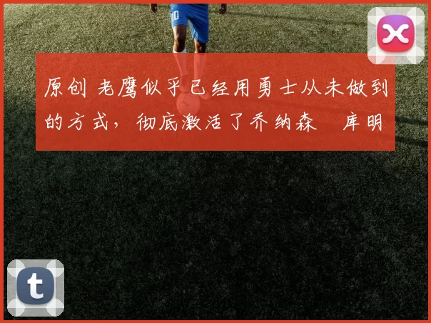 原创 老鹰似乎已经用勇士从未做到的方式，彻底激活了乔纳森・库明加