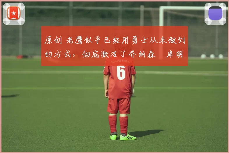 原创 老鹰似乎已经用勇士从未做到的方式,彻底激活了乔纳森・库明加