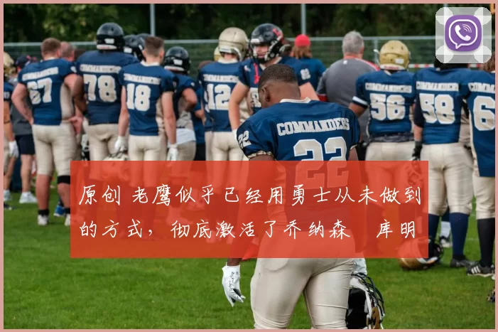 原创 老鹰似乎已经用勇士从未做到的方式，彻底激活了乔纳森・库明加