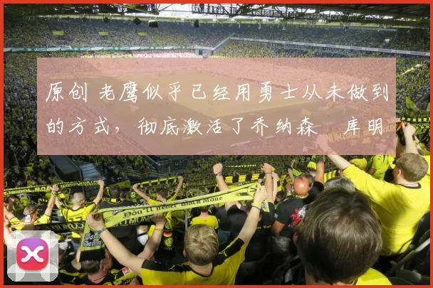 原创 老鹰似乎已经用勇士从未做到的方式，彻底激活了乔纳森・库明加