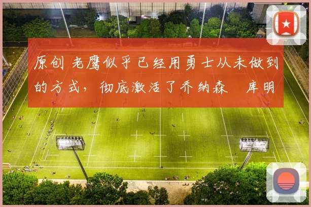 原创 老鹰似乎已经用勇士从未做到的方式,彻底激活了乔纳森・库明加