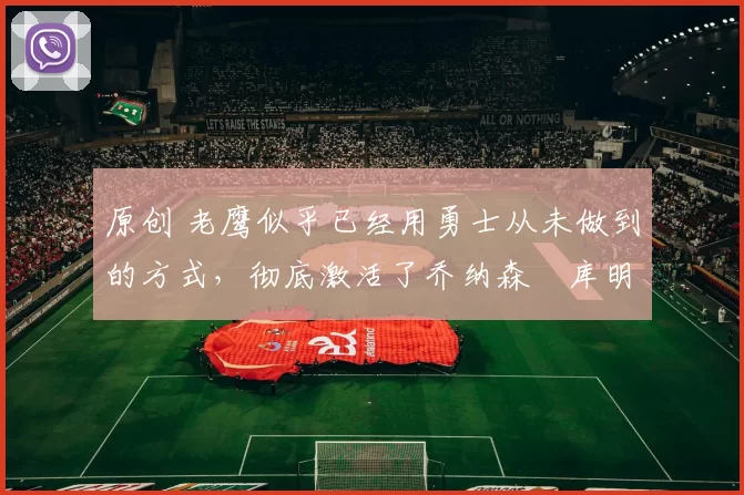 原创 老鹰似乎已经用勇士从未做到的方式，彻底激活了乔纳森・库明加