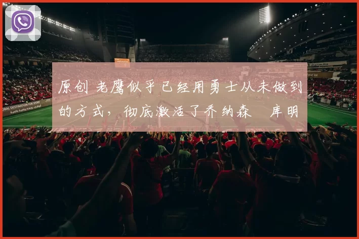 原创 老鹰似乎已经用勇士从未做到的方式，彻底激活了乔纳森・库明加