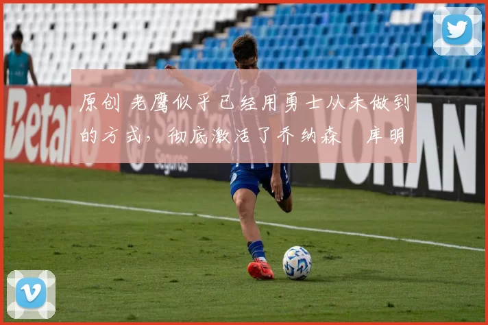 原创 老鹰似乎已经用勇士从未做到的方式,彻底激活了乔纳森・库明加