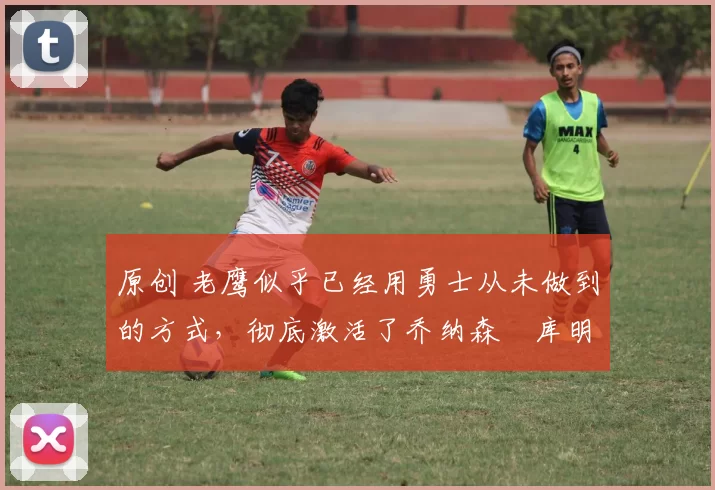 原创 老鹰似乎已经用勇士从未做到的方式,彻底激活了乔纳森・库明加