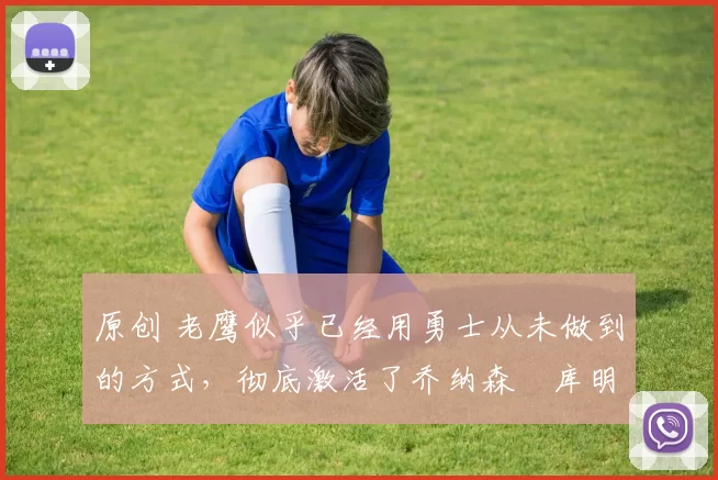 原创 老鹰似乎已经用勇士从未做到的方式,彻底激活了乔纳森・库明加