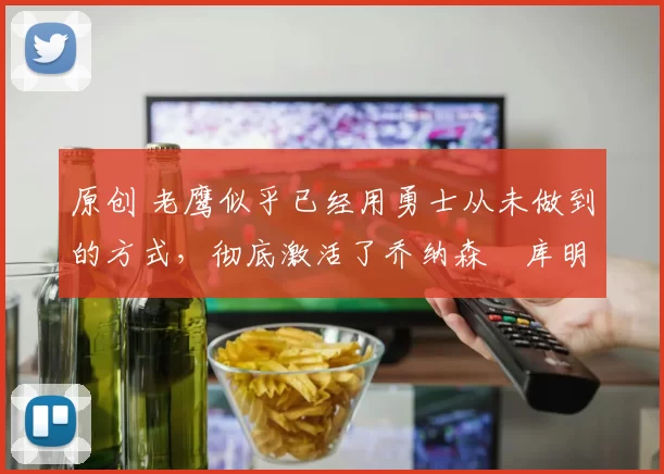 原创 老鹰似乎已经用勇士从未做到的方式,彻底激活了乔纳森・库明加