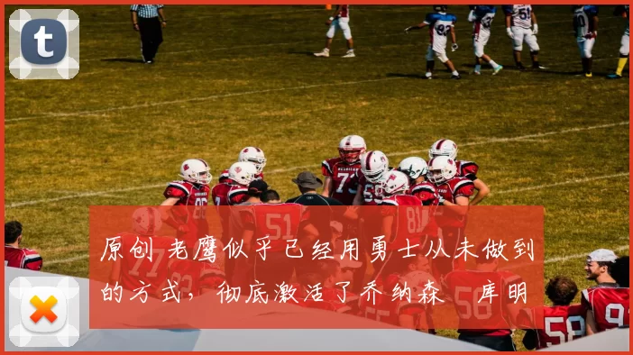 原创 老鹰似乎已经用勇士从未做到的方式，彻底激活了乔纳森・库明加