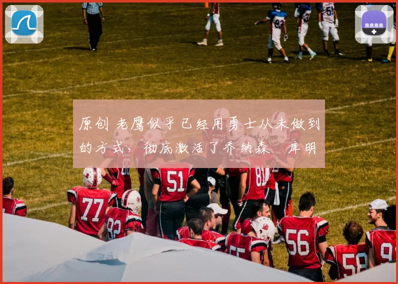 原创 老鹰似乎已经用勇士从未做到的方式,彻底激活了乔纳森・库明加