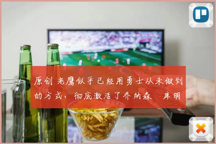 原创 老鹰似乎已经用勇士从未做到的方式，彻底激活了乔纳森・库明加