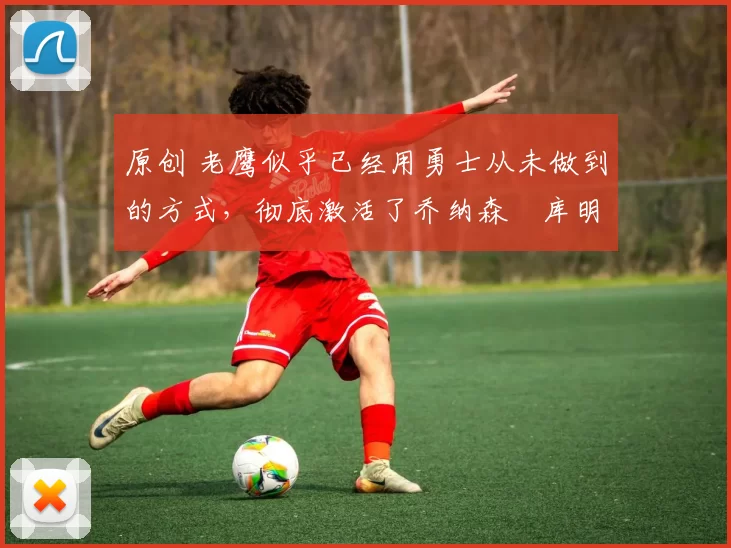 原创 老鹰似乎已经用勇士从未做到的方式，彻底激活了乔纳森・库明加