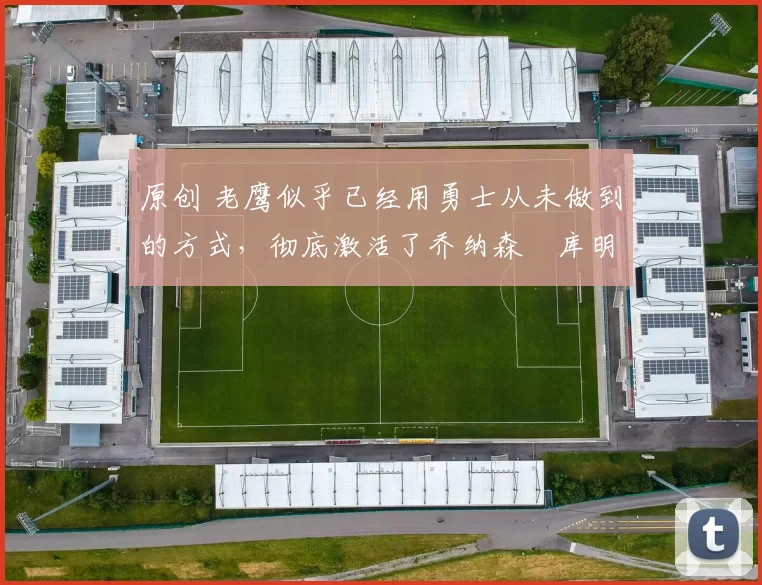 原创 老鹰似乎已经用勇士从未做到的方式,彻底激活了乔纳森・库明加