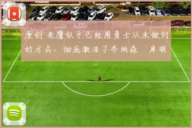 原创 老鹰似乎已经用勇士从未做到的方式,彻底激活了乔纳森・库明加