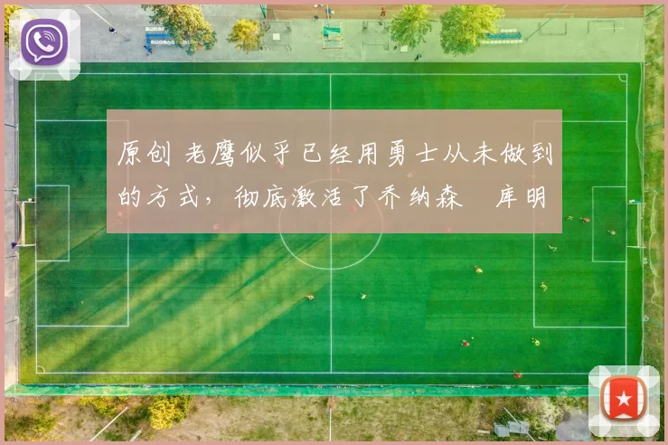 原创 老鹰似乎已经用勇士从未做到的方式,彻底激活了乔纳森・库明加