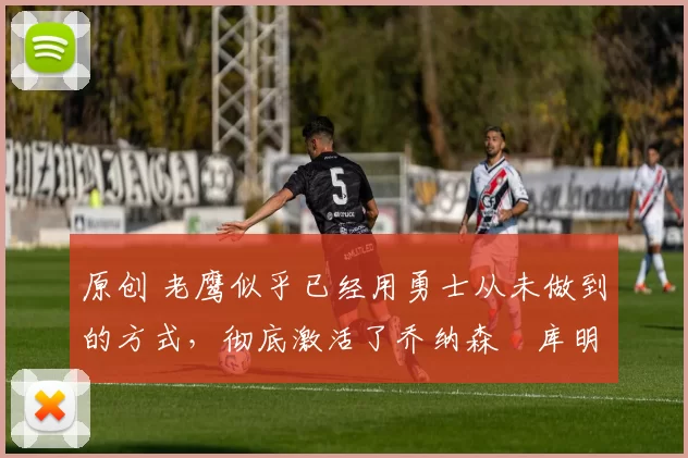 原创 老鹰似乎已经用勇士从未做到的方式,彻底激活了乔纳森・库明加