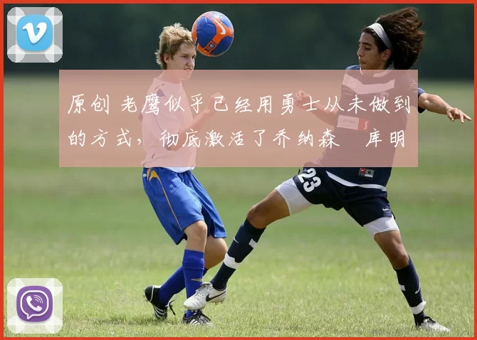 原创 老鹰似乎已经用勇士从未做到的方式,彻底激活了乔纳森・库明加