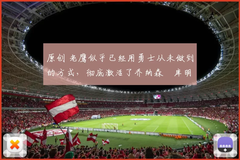 原创 老鹰似乎已经用勇士从未做到的方式，彻底激活了乔纳森・库明加