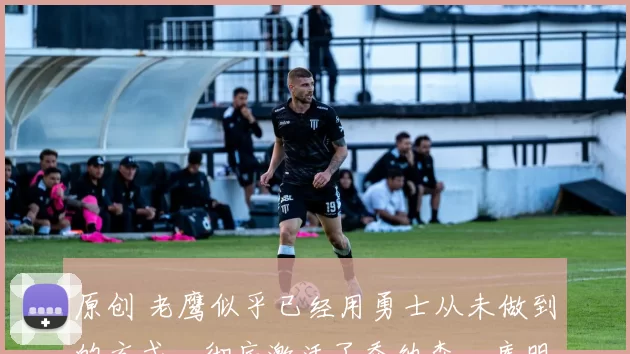 原创 老鹰似乎已经用勇士从未做到的方式,彻底激活了乔纳森・库明加