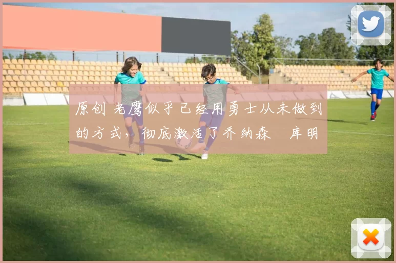 原创 老鹰似乎已经用勇士从未做到的方式,彻底激活了乔纳森・库明加