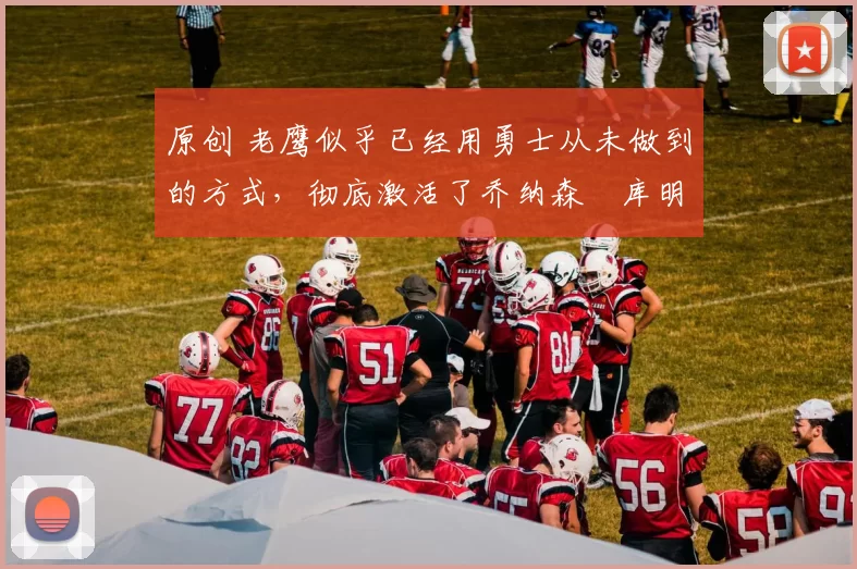 原创 老鹰似乎已经用勇士从未做到的方式，彻底激活了乔纳森・库明加