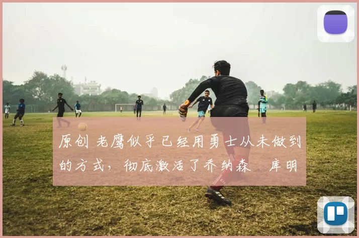 原创 老鹰似乎已经用勇士从未做到的方式，彻底激活了乔纳森・库明加