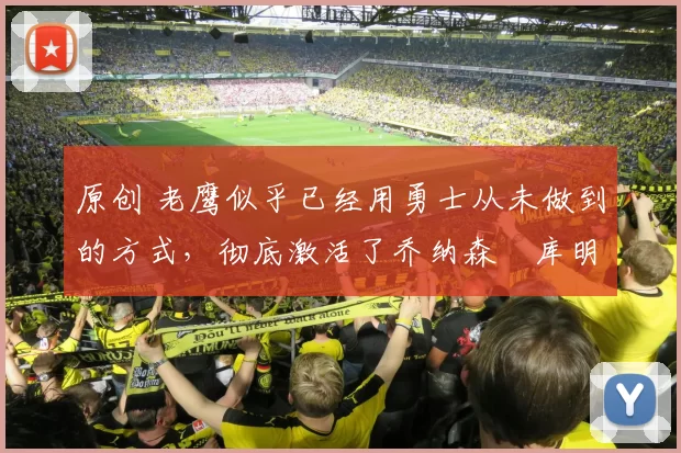 原创 老鹰似乎已经用勇士从未做到的方式,彻底激活了乔纳森・库明加