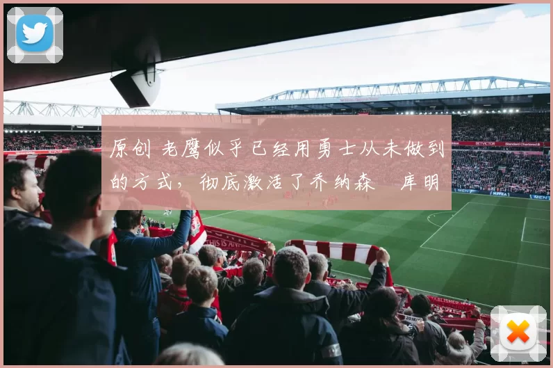 原创 老鹰似乎已经用勇士从未做到的方式，彻底激活了乔纳森・库明加