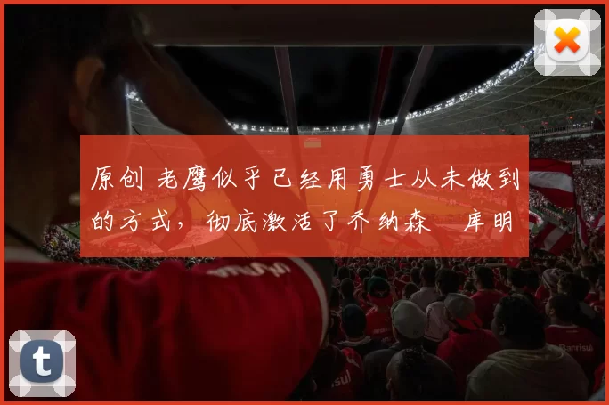 原创 老鹰似乎已经用勇士从未做到的方式,彻底激活了乔纳森・库明加