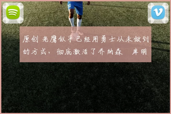 原创 老鹰似乎已经用勇士从未做到的方式,彻底激活了乔纳森・库明加