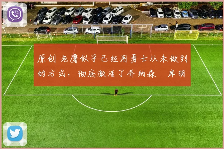 原创 老鹰似乎已经用勇士从未做到的方式,彻底激活了乔纳森・库明加