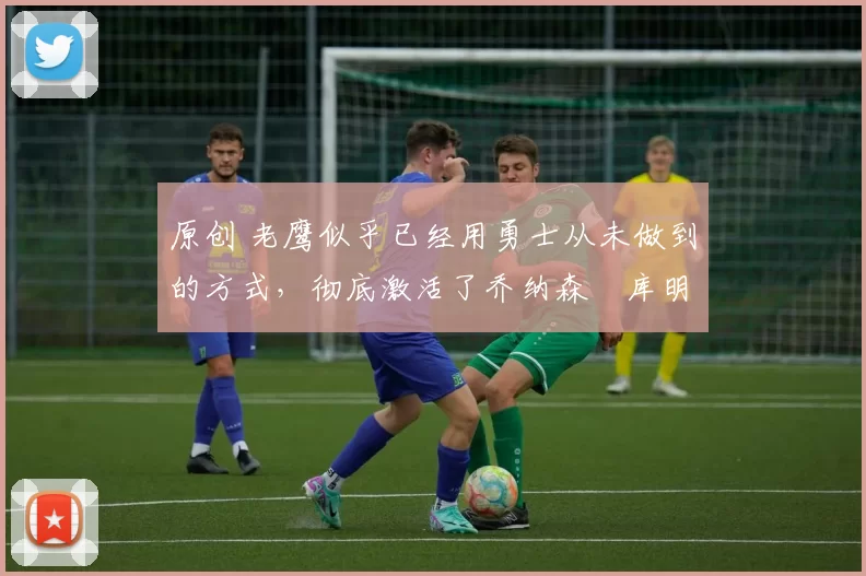 原创 老鹰似乎已经用勇士从未做到的方式,彻底激活了乔纳森・库明加