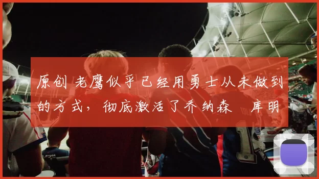 原创 老鹰似乎已经用勇士从未做到的方式,彻底激活了乔纳森・库明加