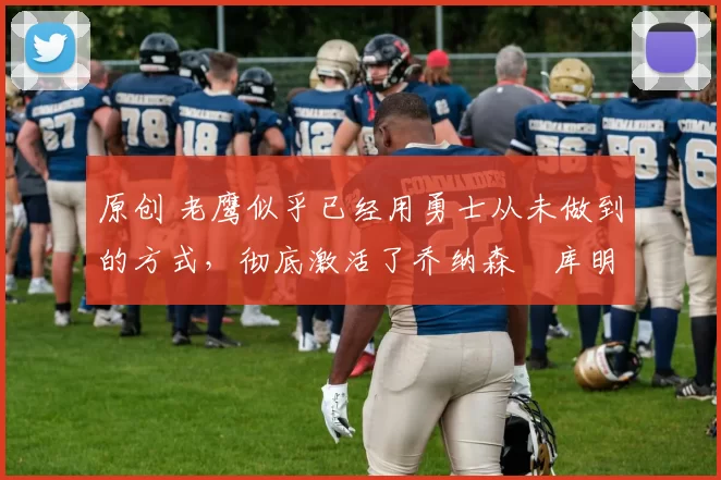 原创 老鹰似乎已经用勇士从未做到的方式,彻底激活了乔纳森・库明加