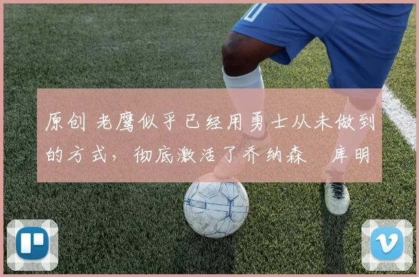 原创 老鹰似乎已经用勇士从未做到的方式，彻底激活了乔纳森・库明加